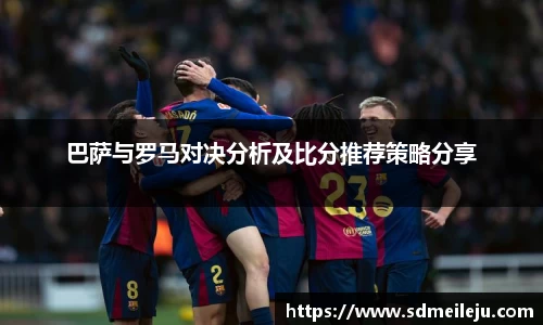 巴萨与罗马对决分析及比分推荐策略分享