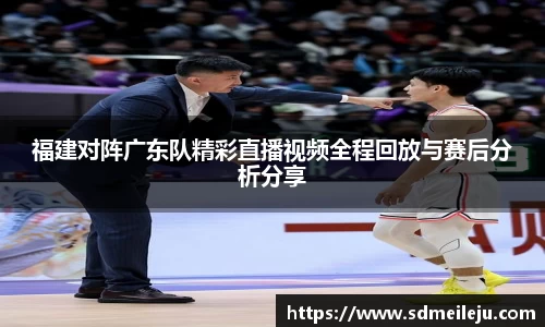 福建对阵广东队精彩直播视频全程回放与赛后分析分享