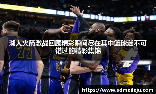 湖人火箭激战回顾精彩瞬间尽在其中篮球迷不可错过的精彩集锦