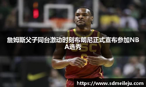 詹姆斯父子同台激动时刻布朗尼正式宣布参加NBA选秀