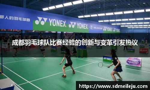 成都羽毛球队比赛经验的创新与变革引发热议