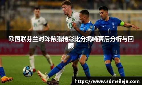 欧国联芬兰对阵希腊精彩比分揭晓赛后分析与回顾