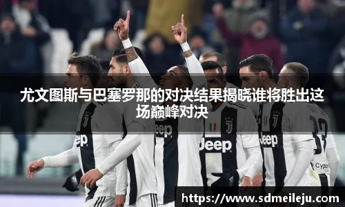 尤文图斯与巴塞罗那的对决结果揭晓谁将胜出这场巅峰对决