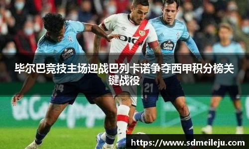 毕尔巴竞技主场迎战巴列卡诺争夺西甲积分榜关键战役